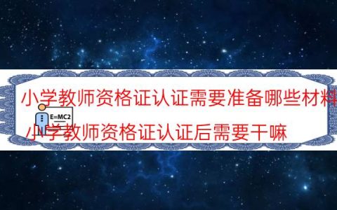 小学教师资格证认证需要准备哪些材料(小学教师资格证认证后需要干嘛)