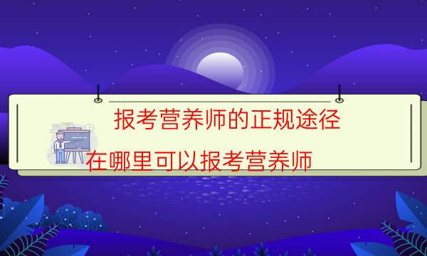 报考营养师的正规途径(在哪里可以报考营养师)