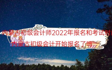 内蒙古初级会计师2022年报名和考试时间(内蒙古初级会计开始报名了吗)