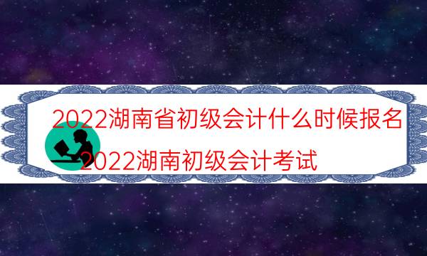 湖南会计初级考试2022年报名时间是什么时候