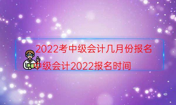 2022年中级会计报名和考试时间是什么时候