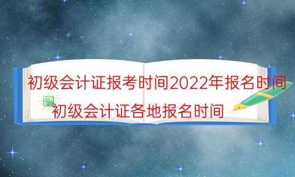 初级会计证报名时间是什么时候2022年