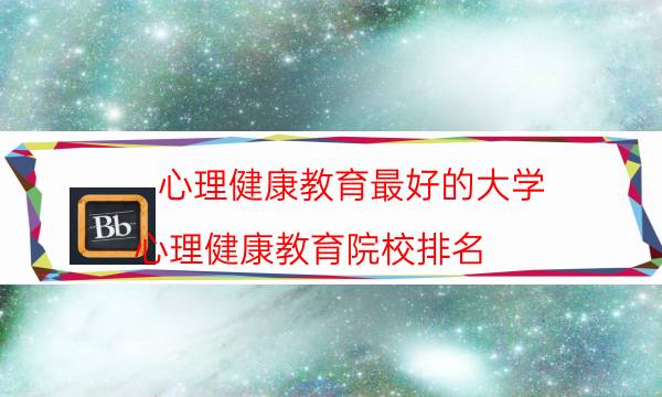 心理健康教育最好的大学，心理健康教育院校排名(附2022年最新排行榜前十名单)