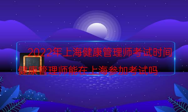 2022年9月上海健康管理师考试时间是什么时候