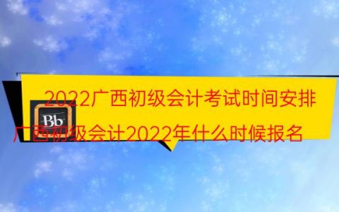 2022广西初级会计考试时间安排(广西初级会计2022年什么时候报名)