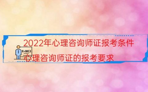 2022年心理咨询师证报考条件(心理咨询师证的报考要求)