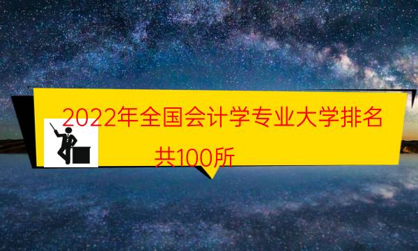 2022年全国会计学专业大学排名，共100所，会计专业大学排名100强(附2022年最新排名前十名单)