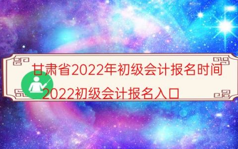 甘肃省2022年初级会计报名时间(2022初级会计报名入口)