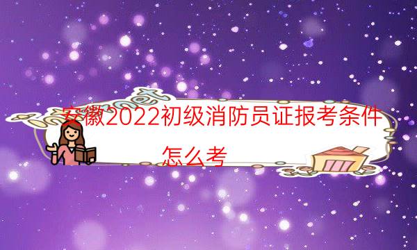 安徽2022初级消防员证报考条件 怎么考