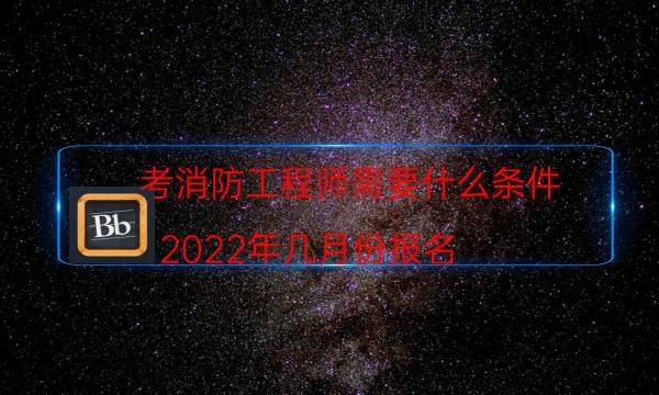 考消防工程师需要什么条件 2022年几月份报名