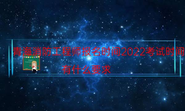 青海消防工程师报名时间2022考试时间 有什么要求