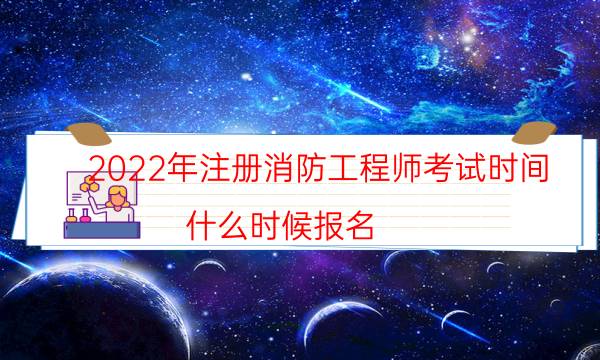 2022年注册消防工程师考试时间 什么时候报名