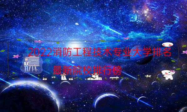 2022消防工程技术专业大学排名，最新院校排行榜(附2022年最新排行榜前十名单)