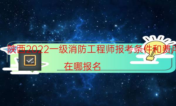 陕西2022一级消防工程师报考条件和费用 在哪报名