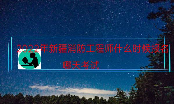 2022年新疆消防工程师什么时候报名 哪天考试