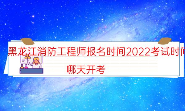 黑龙江消防工程师报名时间2022考试时间 哪天开考