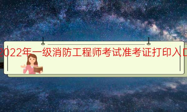 吉林2022年一级消防工程师考试准考证打印入口已开通