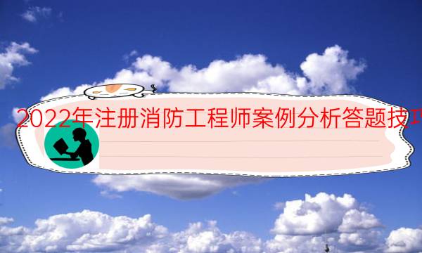 2022年注册消防工程师案例分析答题技巧