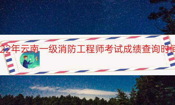 2022年云南一级消防工程师考试成绩查询时间安排