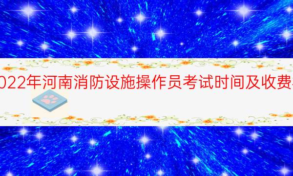 2022年河南消防设施操作员考试时间及收费标准