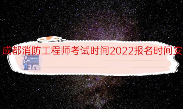 成都消防工程师考试时间2022报名时间安排