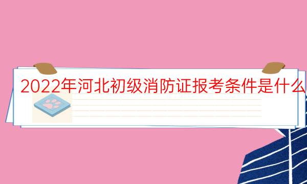 2022年河北初级消防证报考条件是什么