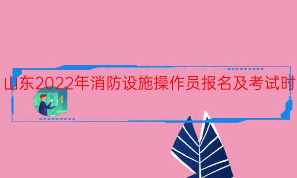 山东2022年消防设施操作员报名及考试时间