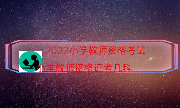 2022小学教师资格考试（小学教师资格证考几科）