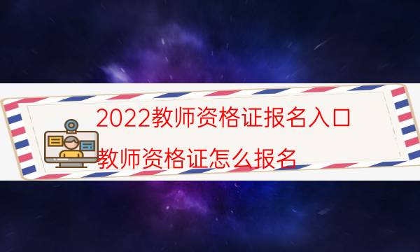 2022教师资格证报名入口（教师资格证怎么报名）