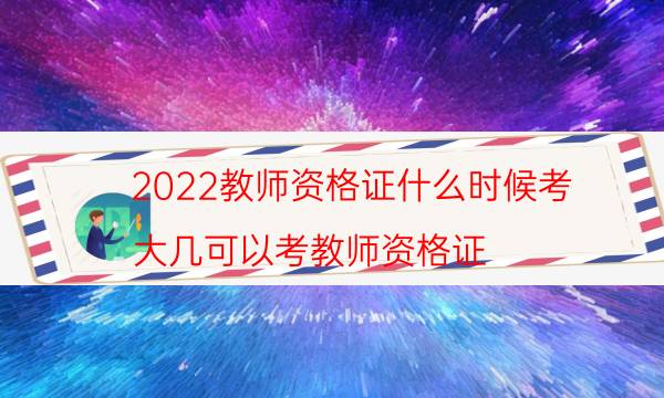 2022教师资格证什么时候考（大几可以考教师资格证）