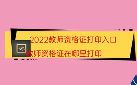 2022教师资格证打印入口（教师资格证在哪里打印）