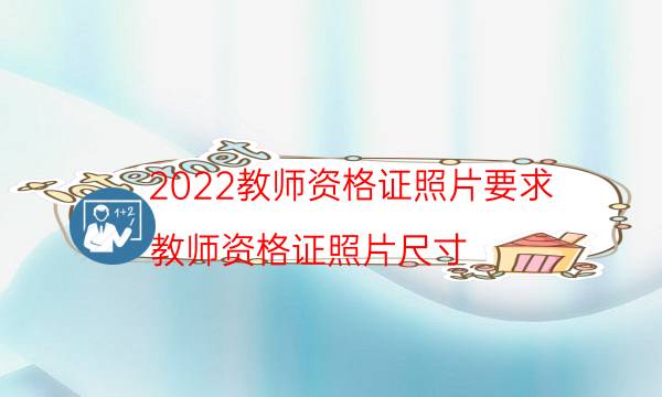 2022教师资格证照片要求（教师资格证照片尺寸）