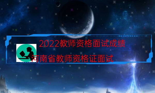 2022教师资格面试成绩（河南省教师资格证面试）