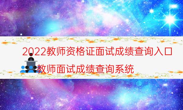 2022教师资格证面试成绩查询入口（教师面试成绩查询系统）