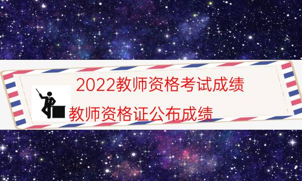 2022教师资格考试成绩（教师资格证公布成绩）