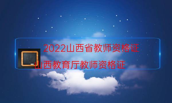 2022山西省教师资格证（山西教育厅教师资格证）