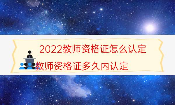 2022教师资格证怎么认定（教师资格证多久内认定）