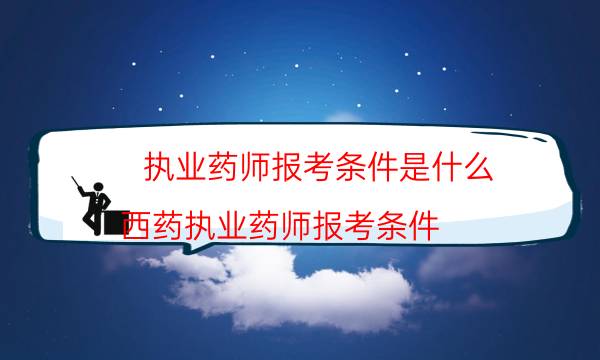 执业药师报考条件是什么（西药执业药师报考条件）