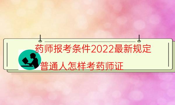 药师报考条件2022最新规定（普通人怎样考药师证）