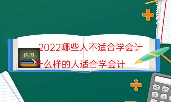 2022哪些人不适合学会计（什么样的人适合学会计）