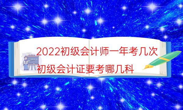 2022初级会计师一年考几次（初级会计证要考哪几科）