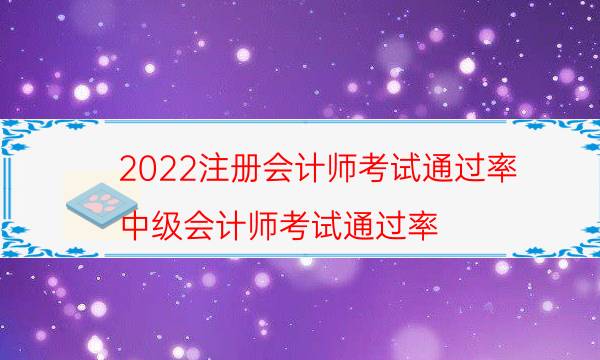 2022注册会计师考试通过率（中级会计师考试通过率）