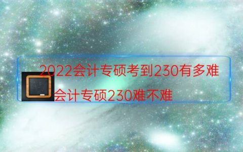 2022会计专硕考到230有多难（会计专硕230难不难）