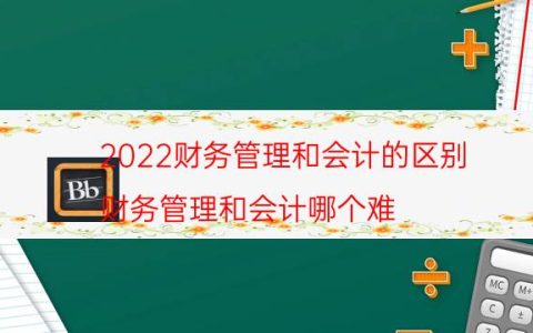 2022财务管理和会计的区别（财务管理和会计哪个难）