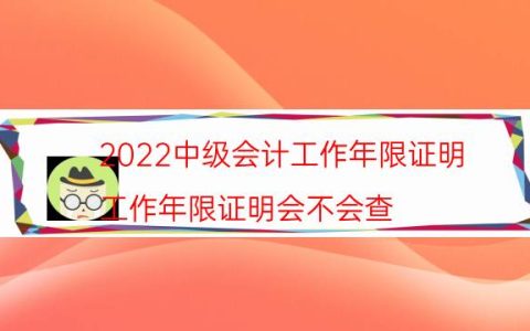 2022中级会计工作年限证明（工作年限证明会不会查）