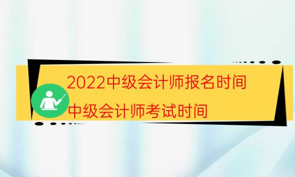 2022中级会计师报名时间（中级会计师考试时间）