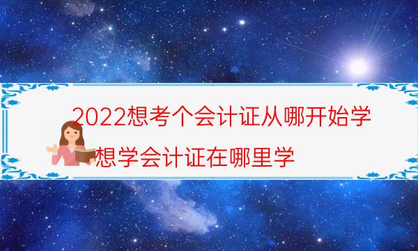 2022想考个会计证从哪开始学（想学会计证在哪里学）