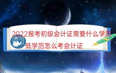 2022报考初级会计证需要什么学历（低学历怎么考会计证）