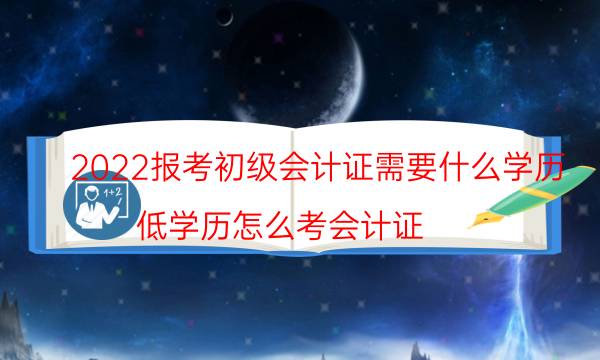 2022报考初级会计证需要什么学历（低学历怎么考会计证）