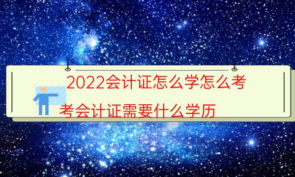 2022会计证怎么学怎么考（考会计证需要什么学历）